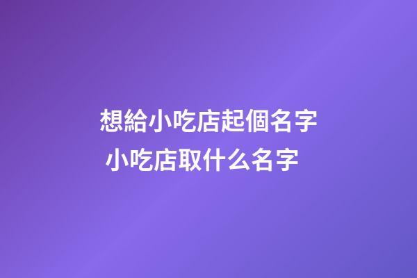 想給小吃店起個名字 小吃店取什么名字-第1張-店鋪起名-玄機派